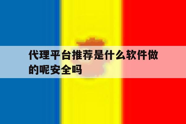 包含代理平台推荐是什么软件做的呢安全吗的词条 包含代理平台推荐是什么软件做的呢安全吗的词条