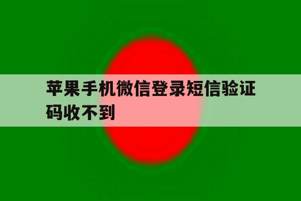 苹果手机微信登录短信验证码收不到 苹果手机微信登录短信验证码收不到