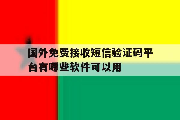 国外免费接收短信验证码平台有哪些软件可以用的简单介绍 国外免费接收短信验证码平台有哪些软件可以用的简单介绍