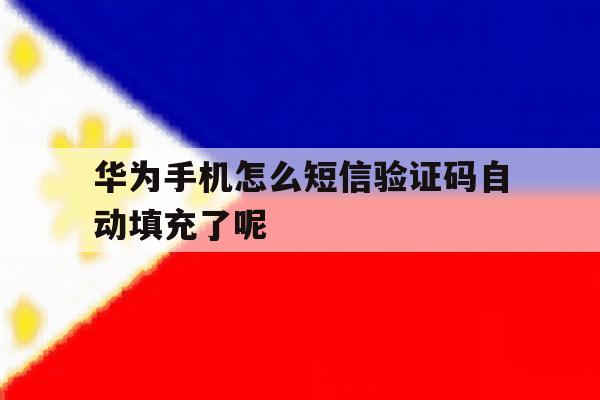 华为手机怎么短信验证码自动填充了呢的简单介绍 华为手机怎么短信验证码自动填充了呢的简单介绍
