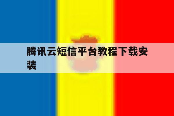 腾讯云短信平台教程下载安装 腾讯云短信平台教程下载安装