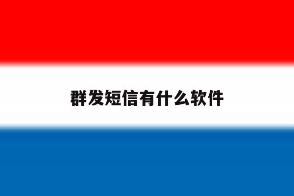 群发短信有什么软件 群发短信有什么软件