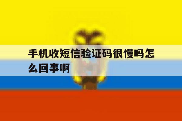 手机收短信验证码很慢吗怎么回事啊 手机收短信验证码很慢吗怎么回事啊
