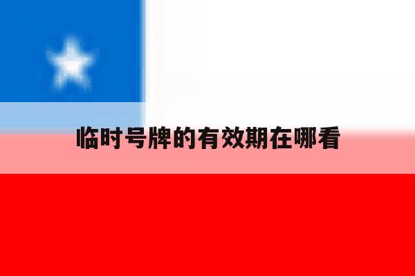 临时号牌的有效期在哪看 临时号牌的有效期在哪看