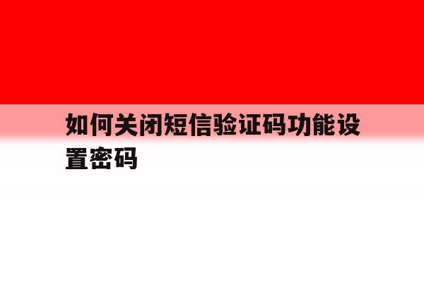 如何关闭短信验证码功能设置密码 如何关闭短信验证码功能设置密码