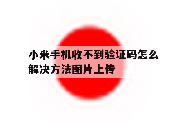 小米手机收不到验证码怎么解决方法图片上传 小米手机收不到验证码怎么解决方法图片上传