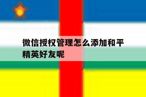 微信授权管理怎么添加和平精英好友呢 微信授权管理怎么添加和平精英好友呢