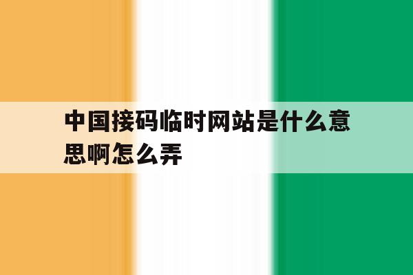 中国接码临时网站是什么意思啊怎么弄 中国接码临时网站是什么意思啊怎么弄
