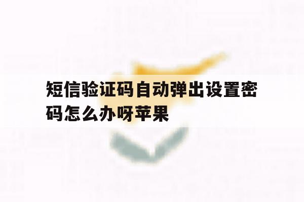 短信验证码自动弹出设置密码怎么办呀苹果 短信验证码自动弹出设置密码怎么办呀苹果