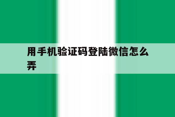 用手机验证码登陆微信怎么弄 用手机验证码登陆微信怎么弄