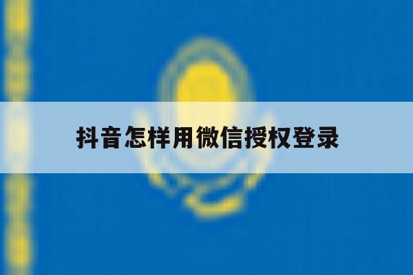 抖音怎样用微信授权登录 抖音怎样用微信授权登录