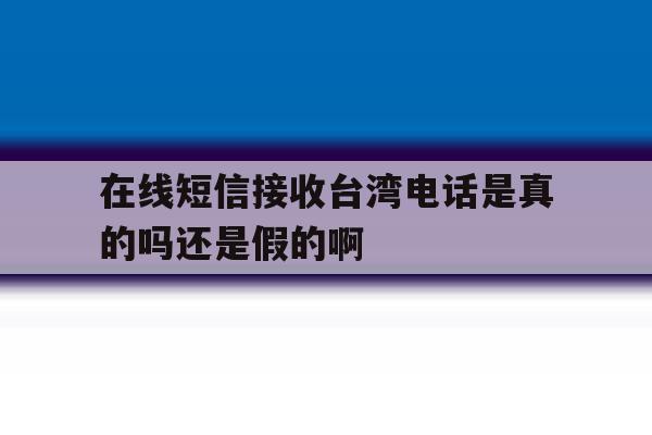 关于在线短信接收台湾电话是真的吗还是假的啊的信息 关于在线短信接收台湾电话是真的吗还是假的啊的信息