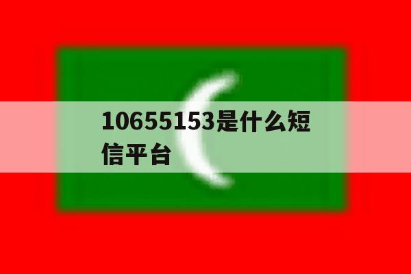 包含10655153是什么短信平台的词条 包含10655153是什么短信平台的词条
