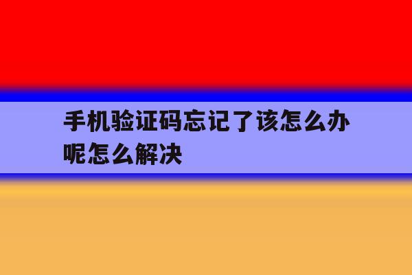 手机验证码忘记了该怎么办呢怎么解决的简单介绍 手机验证码忘记了该怎么办呢怎么解决的简单介绍