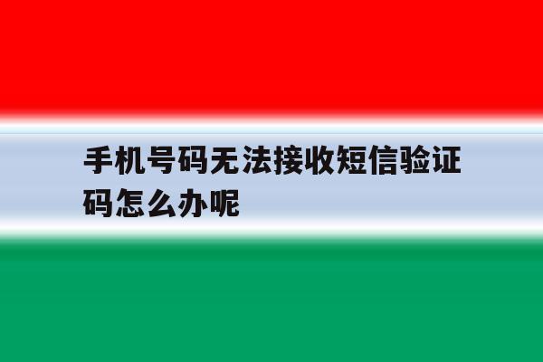 手机号码无法接收短信验证码怎么办呢 手机号码无法接收短信验证码怎么办呢