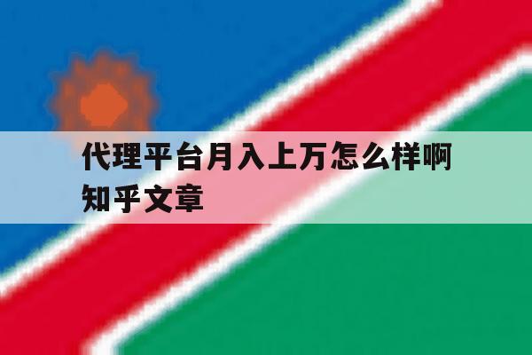 包含代理平台月入上万怎么样啊知乎文章的词条 包含代理平台月入上万怎么样啊知乎文章的词条