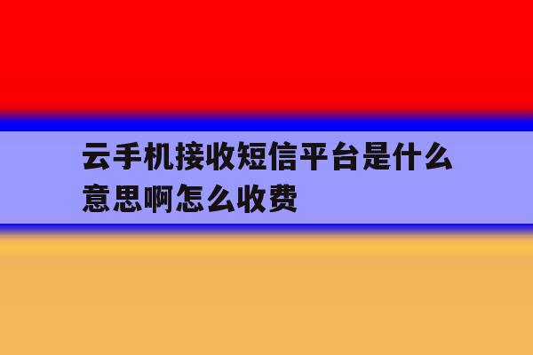 云手机接收短信平台是什么意思啊怎么收费 云手机接收短信平台是什么意思啊怎么收费