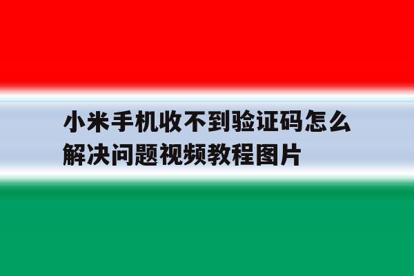 小米手机收不到验证码怎么解决问题视频教程图片的简单介绍 小米手机收不到验证码怎么解决问题视频教程图片的简单介绍