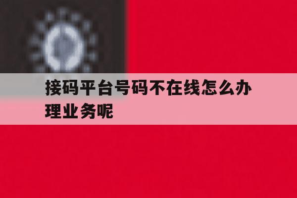 关于接码平台号码不在线怎么办理业务呢的信息 关于接码平台号码不在线怎么办理业务呢的信息
