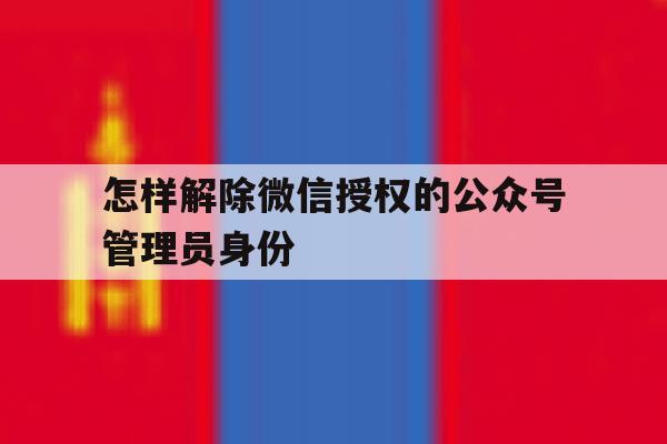 怎样解除微信授权的公众号管理员身份 怎样解除微信授权的公众号管理员身份