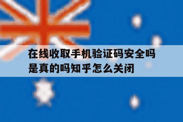 在线收取手机验证码安全吗是真的吗知乎怎么关闭的简单介绍 在线收取手机验证码安全吗是真的吗知乎怎么关闭的简单介绍