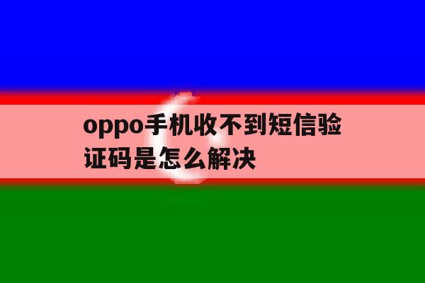 oppo手机收不到短信验证码是怎么解决 oppo手机收不到短信验证码是怎么解决