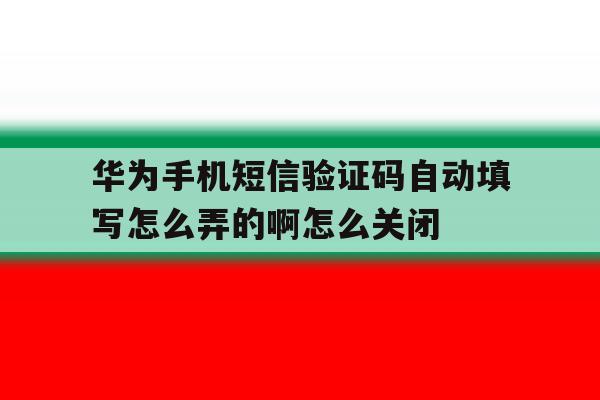 包含华为手机短信验证码自动填写怎么弄的啊怎么关闭的词条 包含华为手机短信验证码自动填写怎么弄的啊怎么关闭的词条