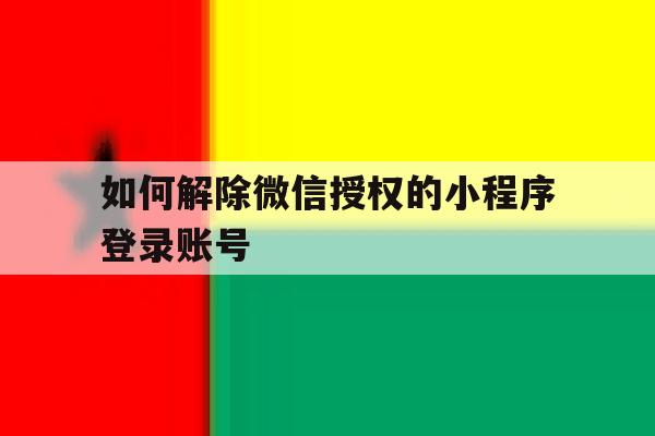 如何解除微信授权的小程序登录账号 如何解除微信授权的小程序登录账号