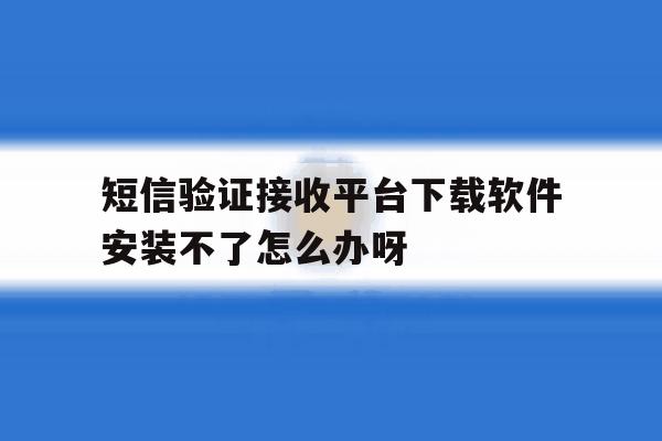 包含短信验证接收平台下载软件安装不了怎么办呀的词条 包含短信验证接收平台下载软件安装不了怎么办呀的词条