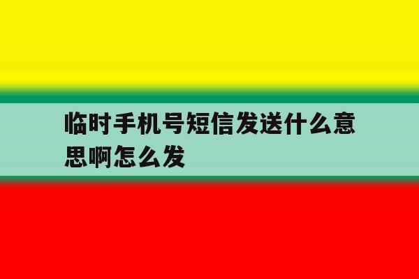临时手机号短信发送什么意思啊怎么发 临时手机号短信发送什么意思啊怎么发