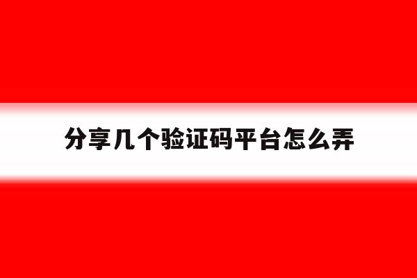 分享几个验证码平台怎么弄 分享几个验证码平台怎么弄