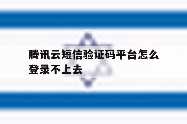 腾讯云短信验证码平台怎么登录不上去 腾讯云短信验证码平台怎么登录不上去