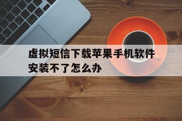 虚拟短信下载苹果手机软件安装不了怎么办 虚拟短信下载苹果手机软件安装不了怎么办