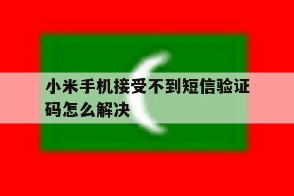 小米手机接受不到短信验证码怎么解决 小米手机接受不到短信验证码怎么解决