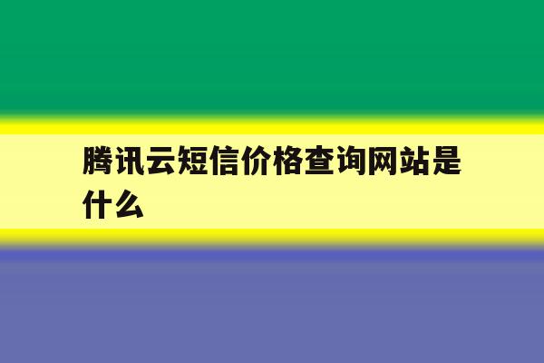 腾讯云短信价格查询网站是什么 腾讯云短信价格查询网站是什么