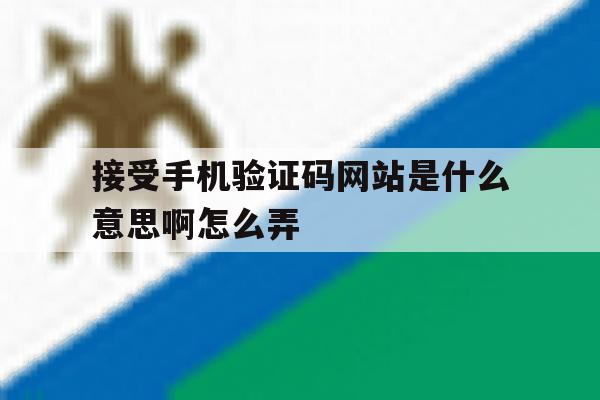 接受手机验证码网站是什么意思啊怎么弄 接受手机验证码网站是什么意思啊怎么弄