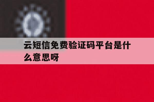 云短信免费验证码平台是什么意思呀的简单介绍 云短信免费验证码平台是什么意思呀的简单介绍