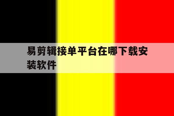 易剪辑接单平台在哪下载安装软件 易剪辑接单平台在哪下载安装软件