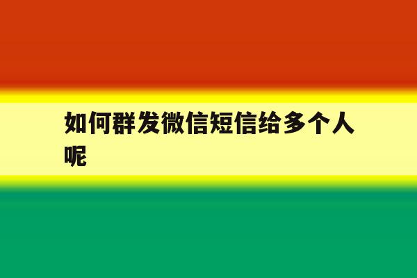 如何群发微信短信给多个人呢 如何群发微信短信给多个人呢