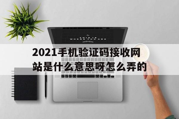 2021手机验证码接收网站是什么意思呀怎么弄的 2021手机验证码接收网站是什么意思呀怎么弄的