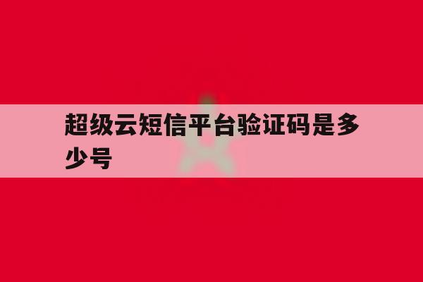 超级云短信平台验证码是多少号 超级云短信平台验证码是多少号