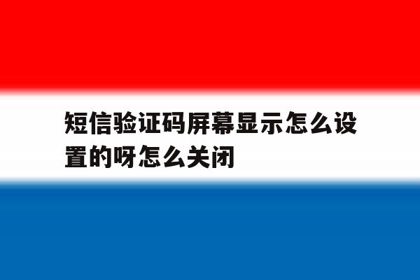 短信验证码屏幕显示怎么设置的呀怎么关闭的简单介绍 短信验证码屏幕显示怎么设置的呀怎么关闭的简单介绍