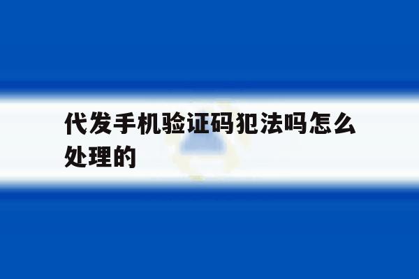 代发手机验证码犯法吗怎么处理的 代发手机验证码犯法吗怎么处理的