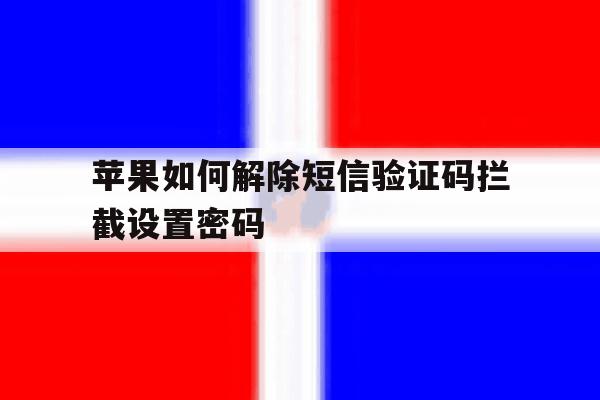 苹果如何解除短信验证码拦截设置密码的简单介绍 苹果如何解除短信验证码拦截设置密码的简单介绍