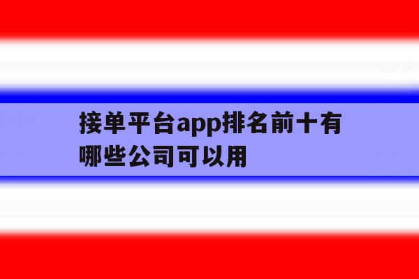 关于接单平台app排名前十有哪些公司可以用的信息 关于接单平台app排名前十有哪些公司可以用的信息