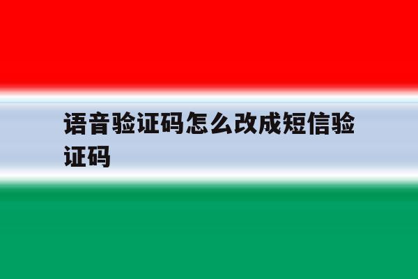 语音验证码怎么改成短信验证码 语音验证码怎么改成短信验证码