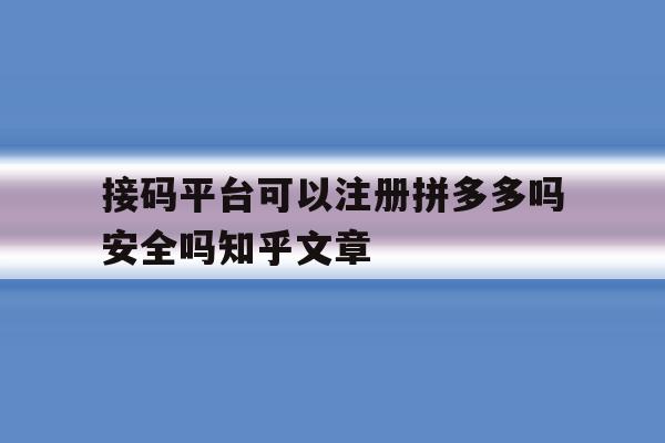 包含接码平台可以注册拼多多吗安全吗知乎文章的词条 包含接码平台可以注册拼多多吗安全吗知乎文章的词条