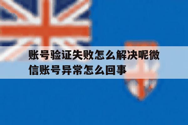 包含账号验证失败怎么解决呢微信账号异常怎么回事的词条 包含账号验证失败怎么解决呢微信账号异常怎么回事的词条