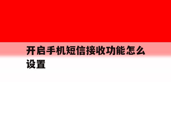 开启手机短信接收功能怎么设置 开启手机短信接收功能怎么设置