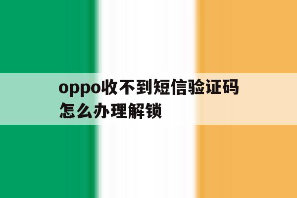 oppo收不到短信验证码怎么办理解锁 oppo收不到短信验证码怎么办理解锁